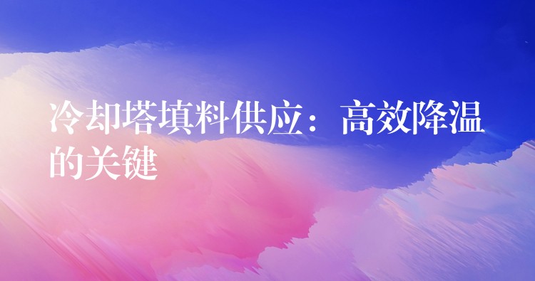 冷却塔填料供应：高效降温的关键