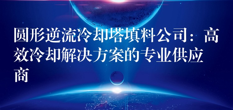 圆形逆流冷却塔填料公司：高效冷却解决方案的专业供应商