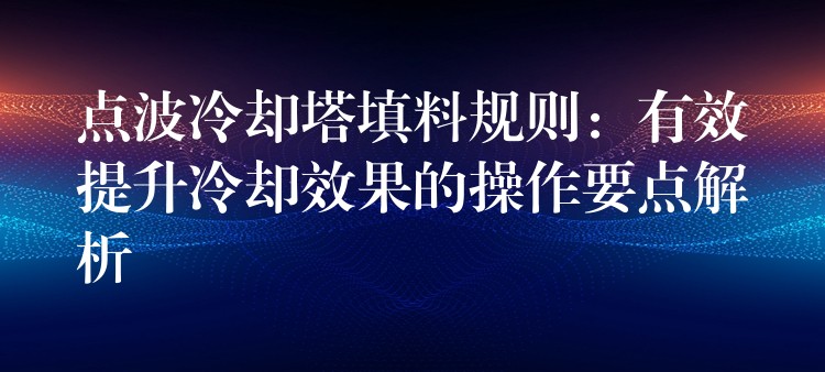 点波冷却塔填料规则：有效提升冷却效果的操作要点解析