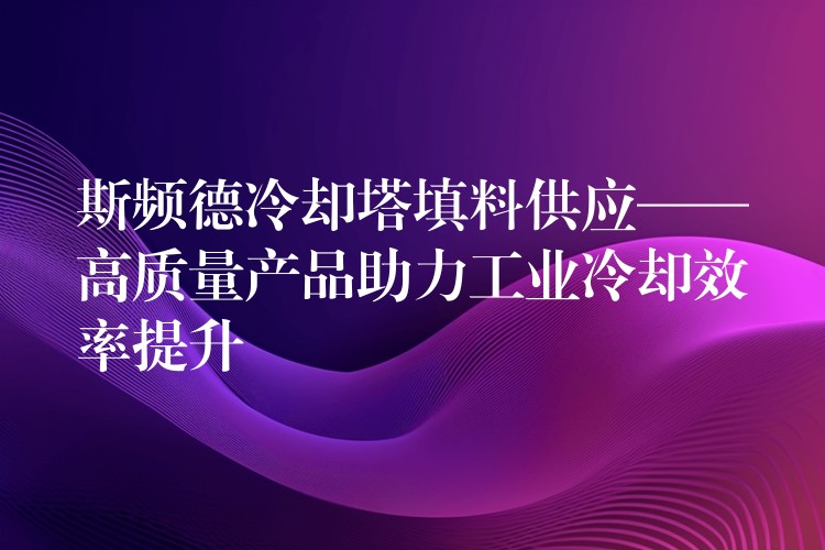 斯频德冷却塔填料供应——高质量产品助力工业冷却效率提升