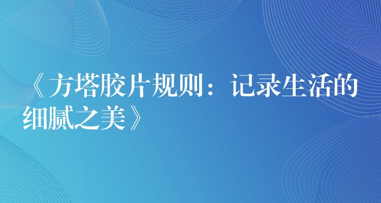 《方塔胶片规则：记录生活的细腻之美》