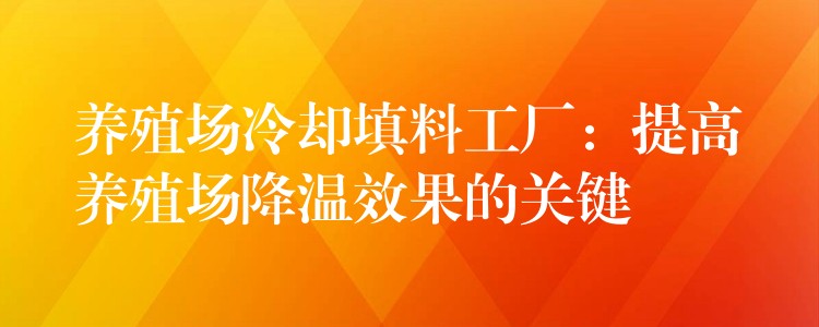 养殖场冷却填料工厂：提高养殖场降温效果的关键