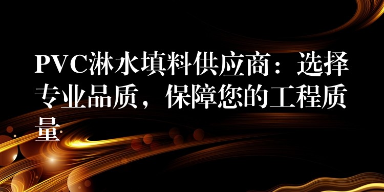 PVC淋水填料供应商：选择专业品质，保障您的工程质量