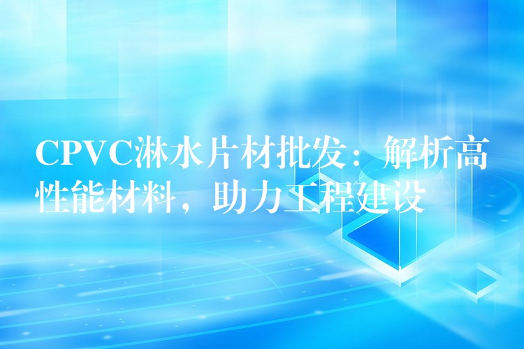 CPVC淋水片材批发：解析高性能材料，助力工程建设