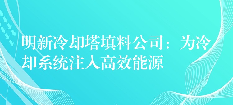 明新冷却塔填料公司：为冷却系统注入高效能源