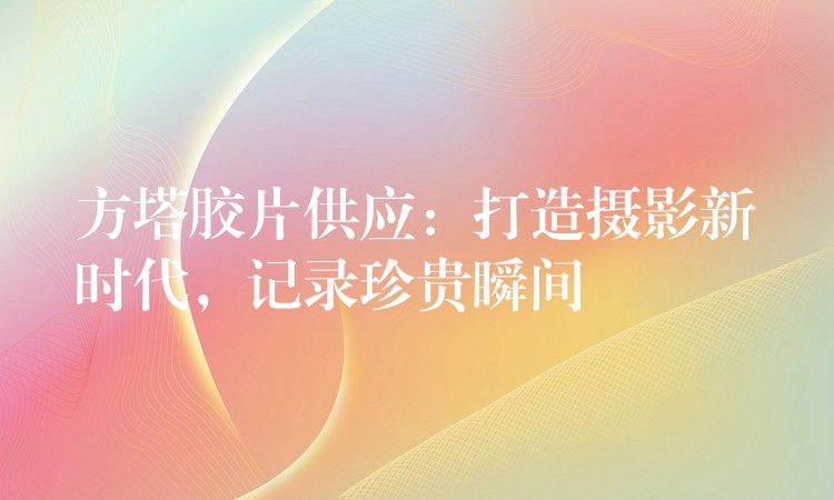 方塔胶片供应：打造摄影新时代，记录珍贵瞬间