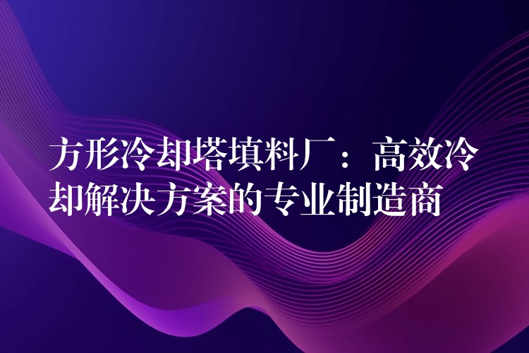 方形冷却塔填料厂：高效冷却解决方案的专业制造商