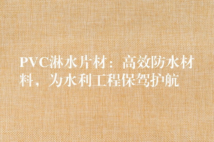 PVC淋水片材：高效防水材料，为水利工程保驾护航
