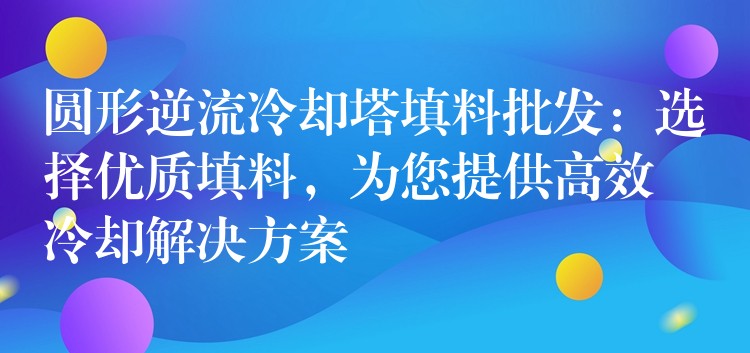 圆形逆流冷却塔填料批发：选择优质填料，为您提供高效冷却解决方案