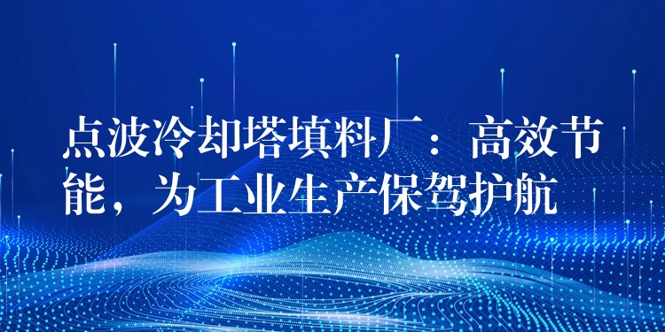 点波冷却塔填料厂：高效节能，为工业生产保驾护航