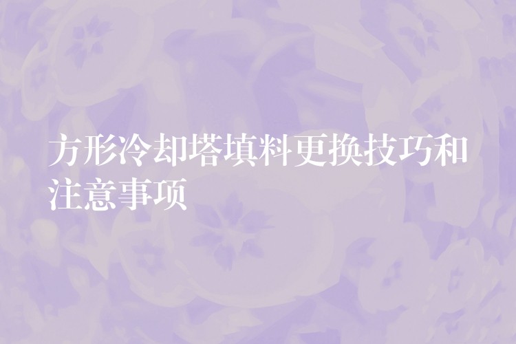 方形冷却塔填料更换技巧和注意事项