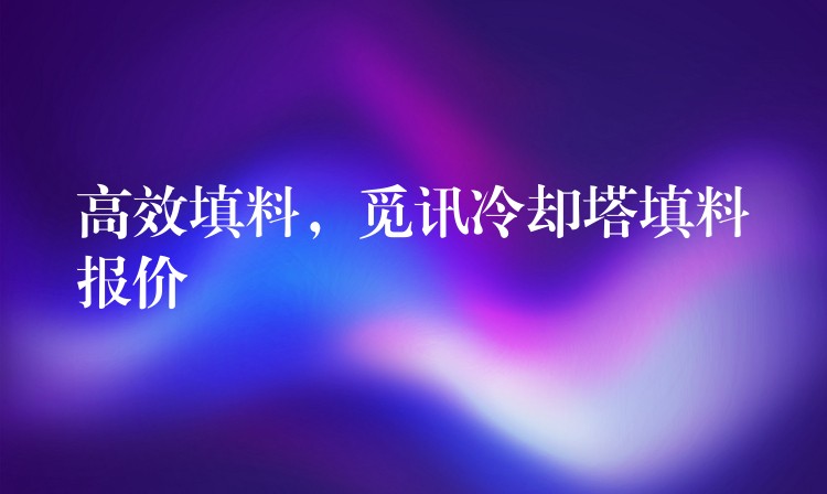 高效填料，觅讯冷却塔填料报价