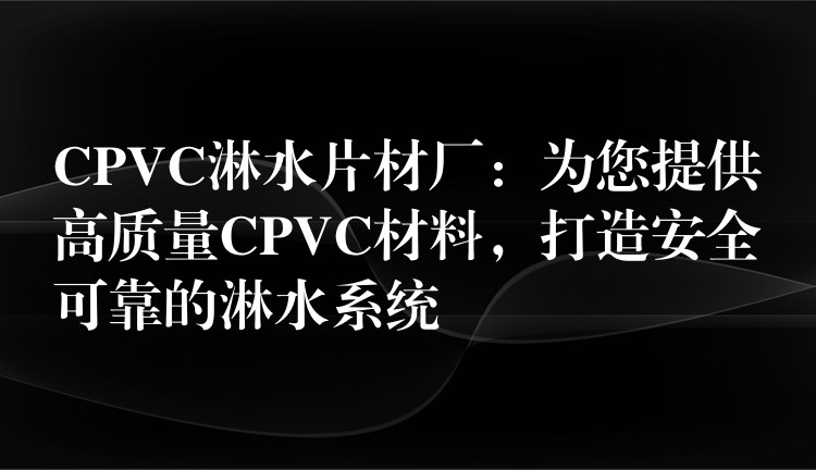 CPVC淋水片材厂：为您提供高质量CPVC材料，打造安全可靠的淋水系统