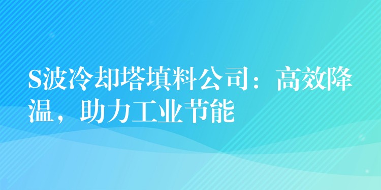 S波冷却塔填料公司：高效降温，助力工业节能