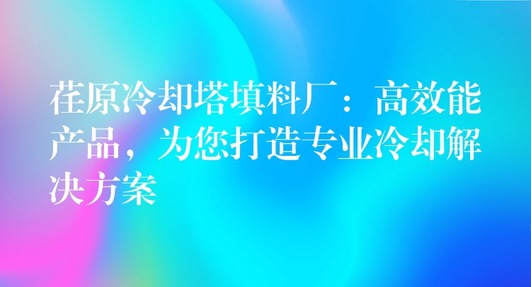 荏原冷却塔填料厂：高效能产品，为您打造专业冷却解决方案