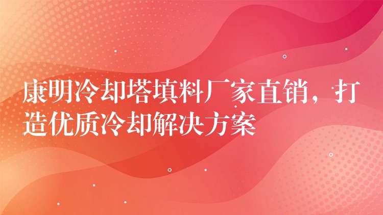 康明冷却塔填料厂家直销，打造优质冷却解决方案
