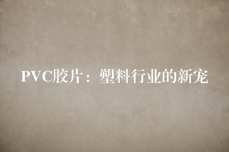 PVC胶片：塑料行业的新宠