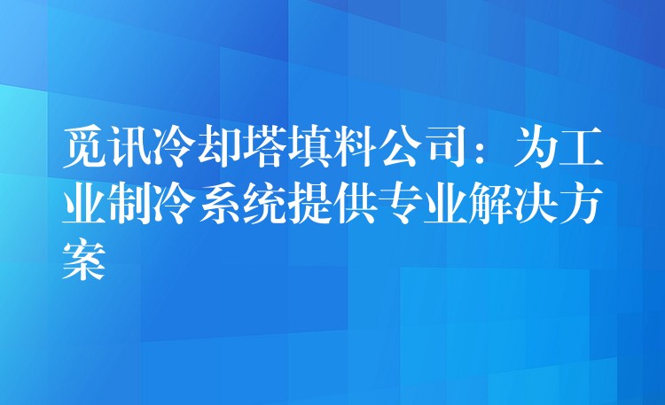 觅讯冷却塔填料公司：为工业制冷系统提供专业解决方案