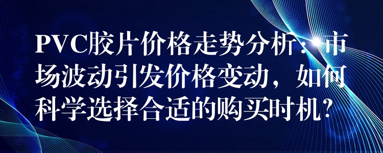 PVC胶片价格走势分析：市场波动引发价格变动，如何科学选择合适的购买时机？