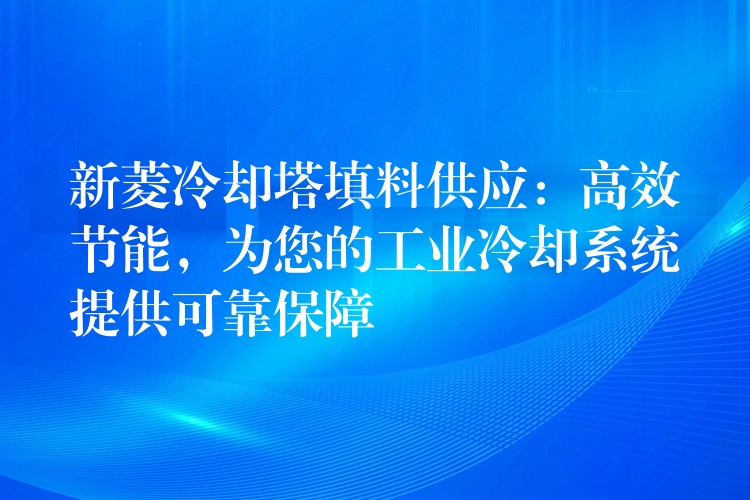 新菱冷却塔填料供应：高效节能，为您的工业冷却系统提供可靠保障