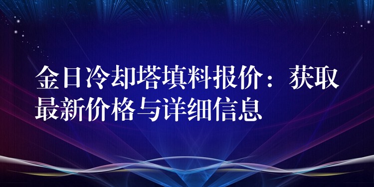 金日冷却塔填料报价：获取最新价格与详细信息
