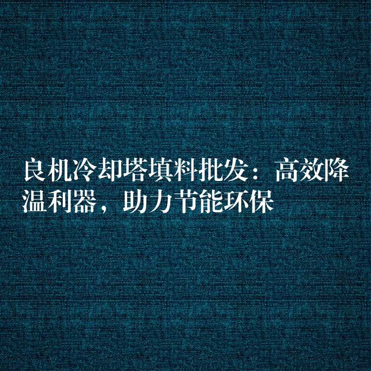 良机冷却塔填料批发：高效降温利器，助力节能环保
