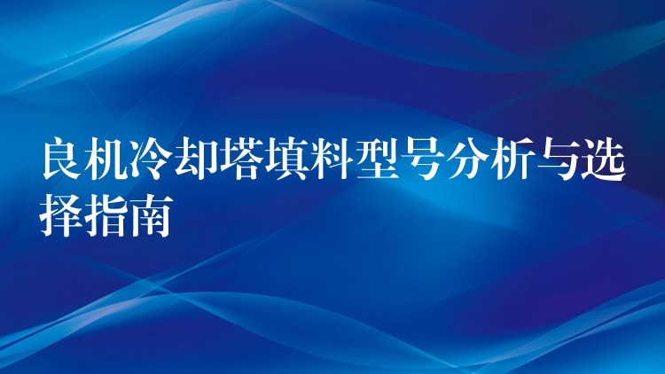 良机冷却塔填料型号分析与选择指南