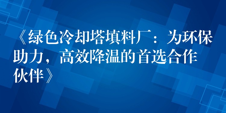 《绿色冷却塔填料厂：为环保助力，高效降温的首选合作伙伴》