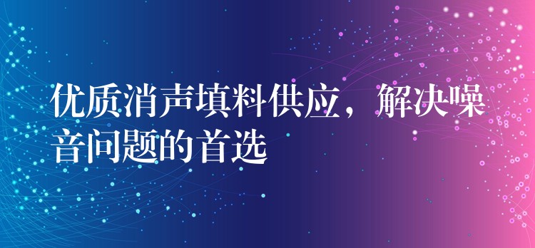 优质消声填料供应，解决噪音问题的首选