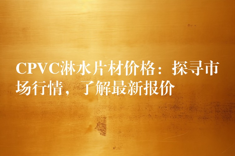 CPVC淋水片材价格：探寻市场行情，了解最新报价