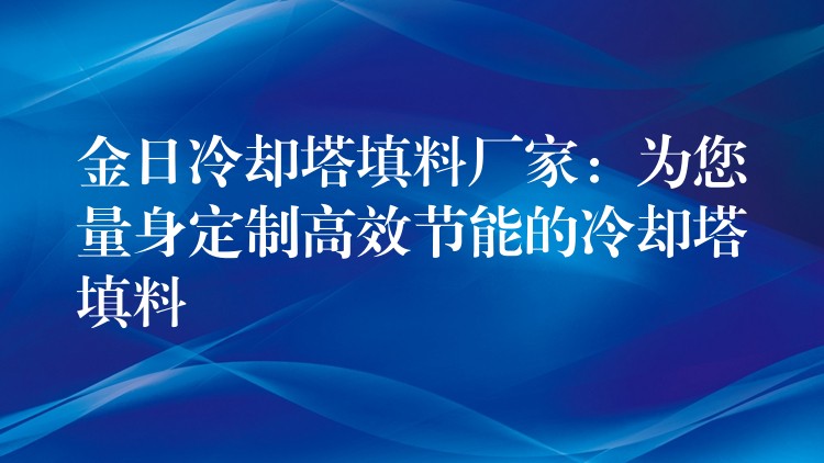 金日冷却塔填料厂家：为您量身定制高效节能的冷却塔填料