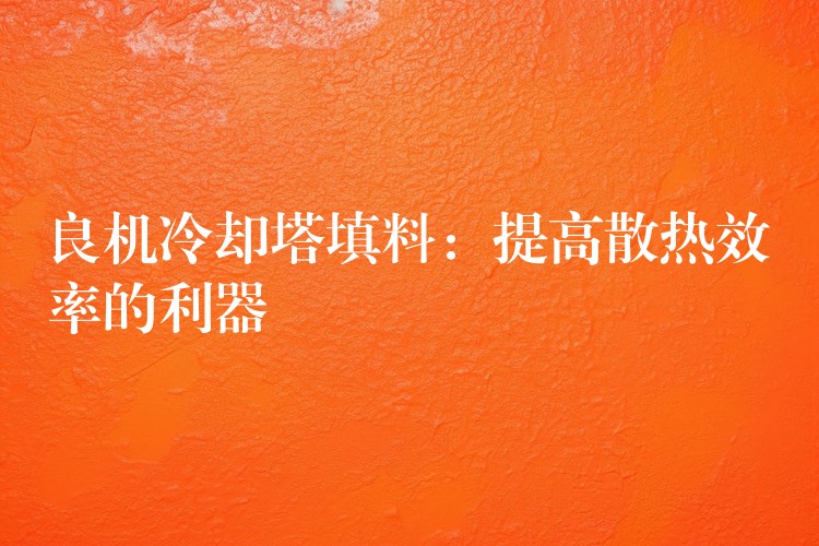 良机冷却塔填料：提高散热效率的利器