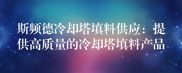 斯频德冷却塔填料供应：提供高质量的冷却塔填料产品