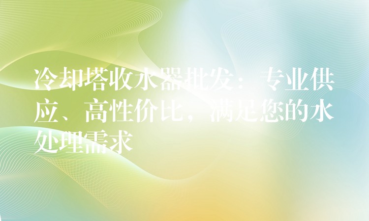 冷却塔收水器批发：专业供应、高性价比，满足您的水处理需求