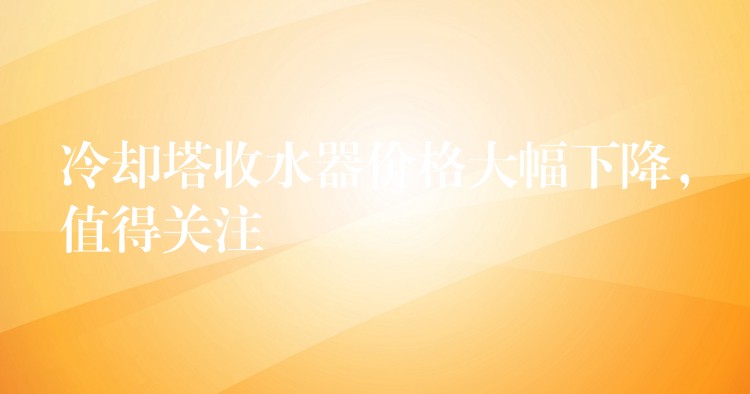 冷却塔收水器价格大幅下降，值得关注