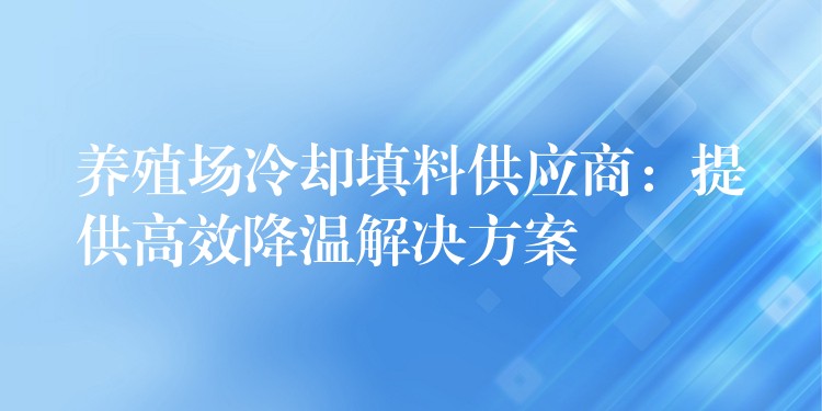 养殖场冷却填料供应商：提供高效降温解决方案