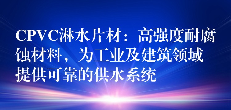 CPVC淋水片材：高强度耐腐蚀材料，为工业及建筑领域提供可靠的供水系统
