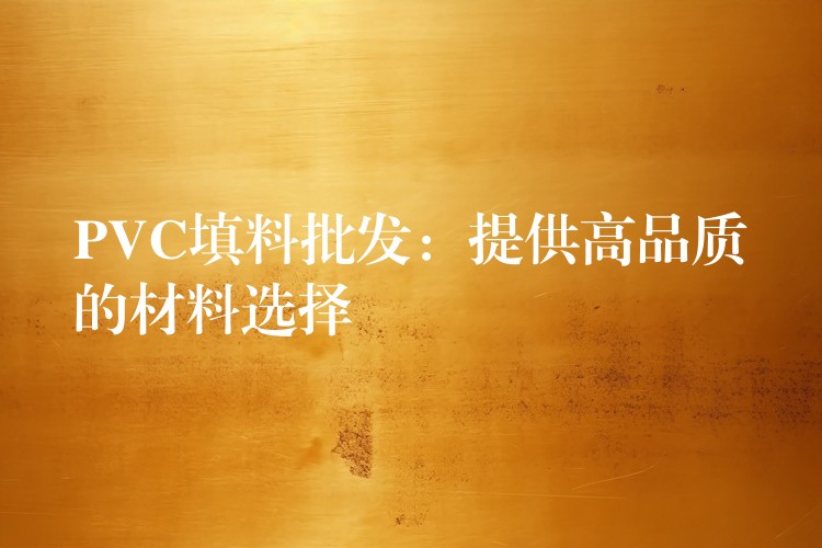 PVC填料批发：提供高品质的材料选择