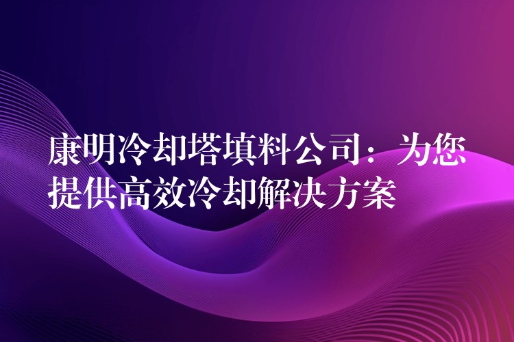 康明冷却塔填料公司：为您提供高效冷却解决方案