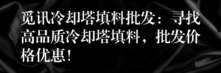 觅讯冷却塔填料批发：寻找高品质冷却塔填料，批发价格优惠！