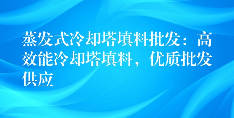 蒸发式冷却塔填料批发：高效能冷却塔填料，优质批发供应