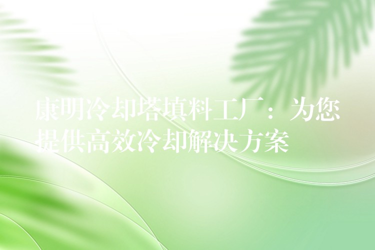 康明冷却塔填料工厂：为您提供高效冷却解决方案