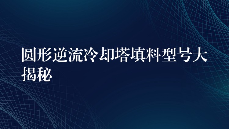 圆形逆流冷却塔填料型号大揭秘