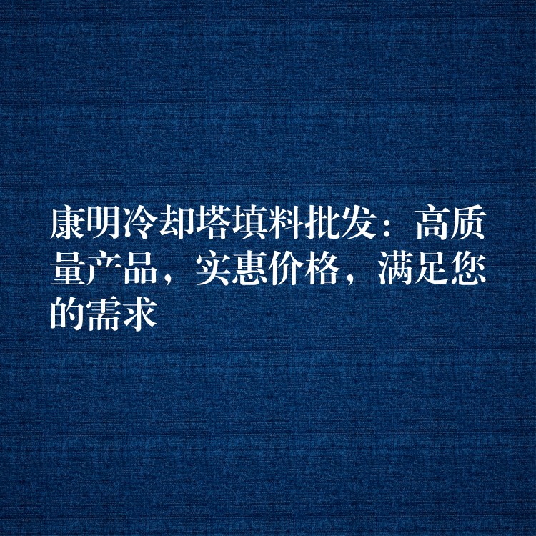 康明冷却塔填料批发：高质量产品，实惠价格，满足您的需求