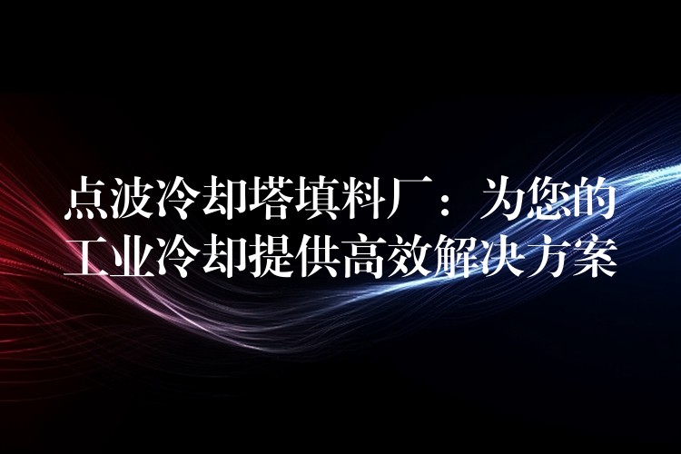 点波冷却塔填料厂：为您的工业冷却提供高效解决方案