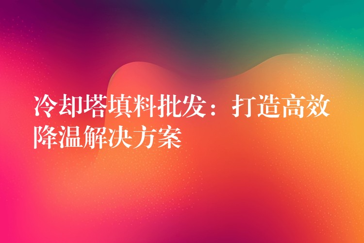 冷却塔填料批发：打造高效降温解决方案