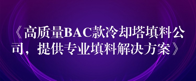 《高质量BAC款冷却塔填料公司，提供专业填料解决方案》