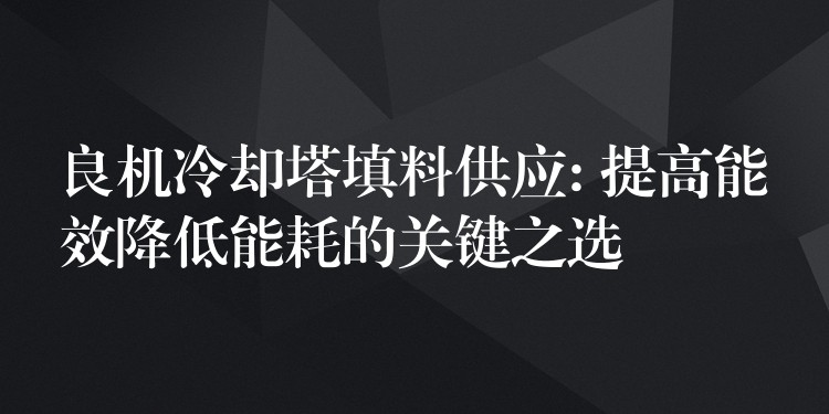 良机冷却塔填料供应: 提高能效降低能耗的关键之选
