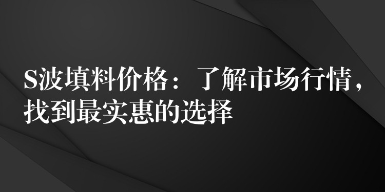 S波填料价格：了解市场行情，找到最实惠的选择