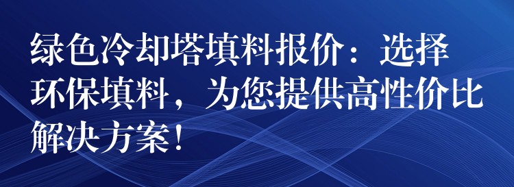 绿色冷却塔填料报价：选择环保填料，为您提供高性价比解决方案！